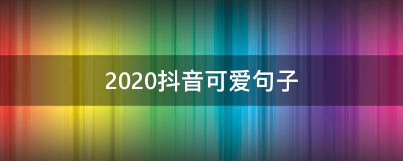 2020抖音可爱句子（2020抖音很火的短句搞笑）
