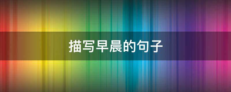 描写早晨的句子（描写早晨的句子短句）