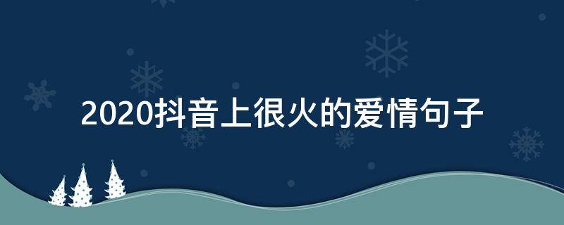 2020抖音上很火的爱情句子 2020抖音最火的爱情句子