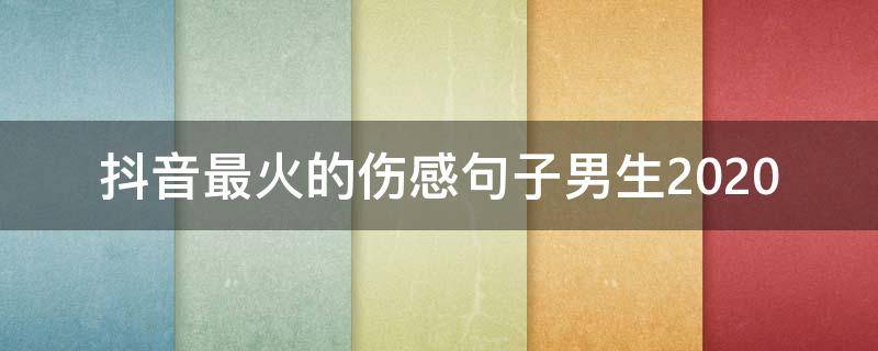 抖音最火的伤感句子男生2020（2020男生抖音名伤感）