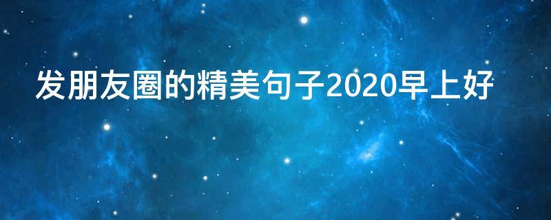 发朋友圈的精美句子2020早上好 早晨的句子发朋友圈2020