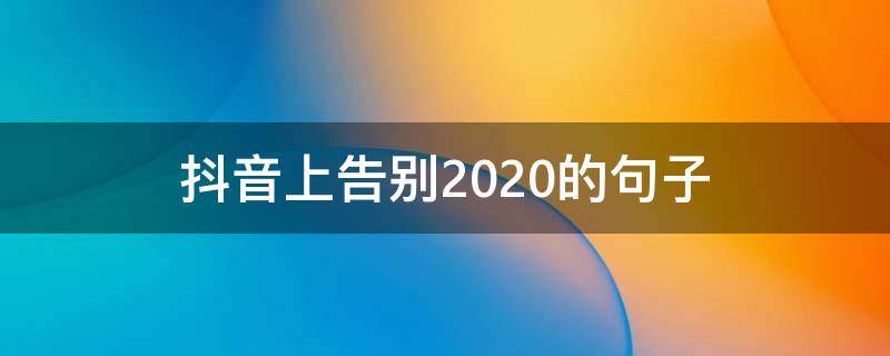 抖音上告别2020的句子（2020年抖音结束语）
