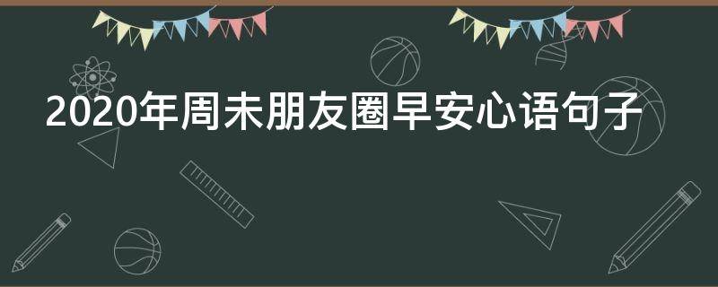 2020年周未朋友圈早安心语句子 2020年周一早安朋友圈问候语