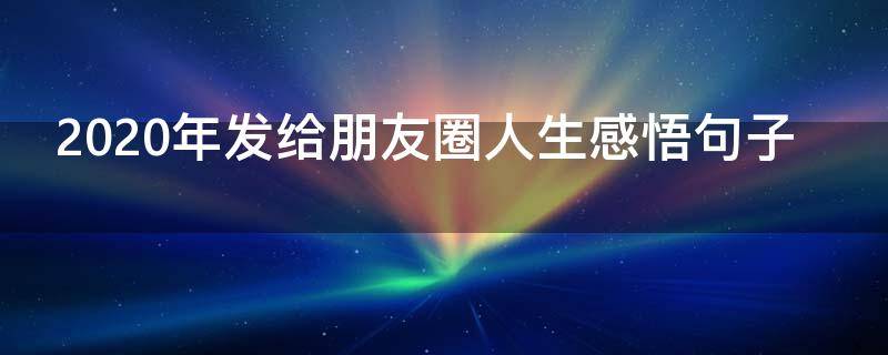 2020年发给朋友圈人生感悟句子 2020年发朋友圈感言