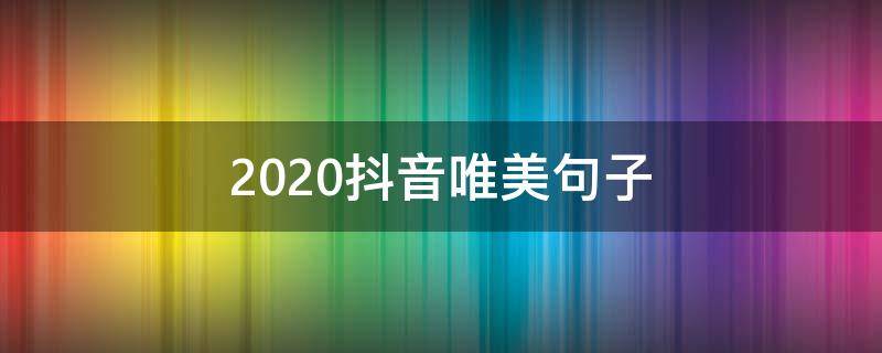 2020抖音唯美句子（2020抖音最火的句子简短）