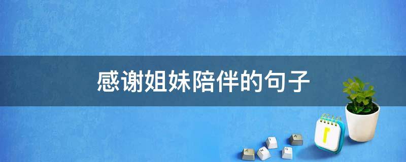 感谢姐妹陪伴的句子 感谢姐妹陪伴的句子说说心情