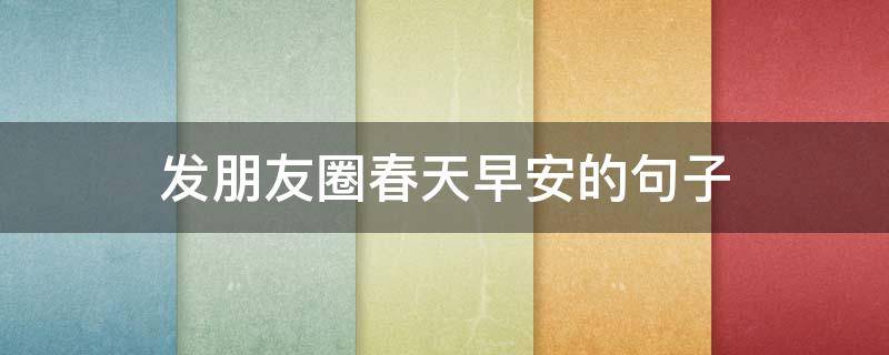 发朋友圈春天早安的句子 春天早安的句子 朋友圈