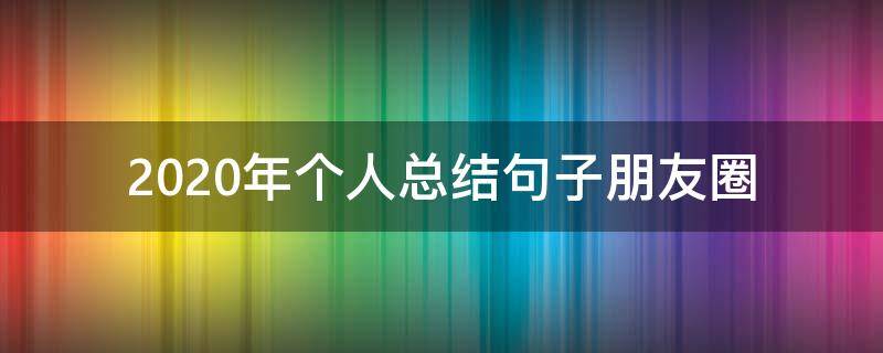 2020年个人总结句子朋友圈（2020年总结语朋友圈）