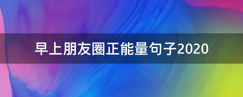 早上朋友圈正能量句子2020 早上朋友圈正能量句子简短