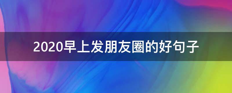 2020早上发朋友圈的好句子 2020年早上发朋友圈的句子