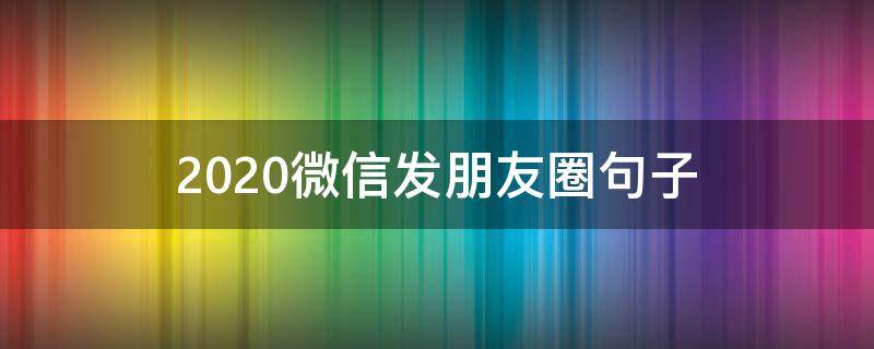 2020微信发朋友圈句子 2020微信发朋友圈的句子