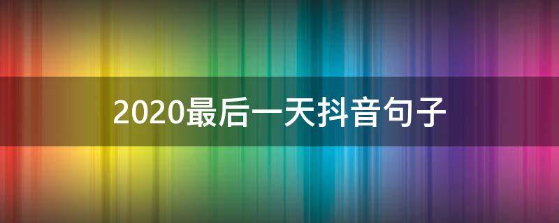 2020最后一天抖音句子 2020抖音最红短句