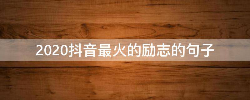 2020抖音最火的励志的句子（2020抖音最火句子文库）