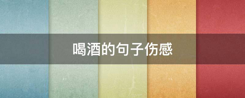 喝酒的句子伤感 伤感喝酒的句子经典句子
