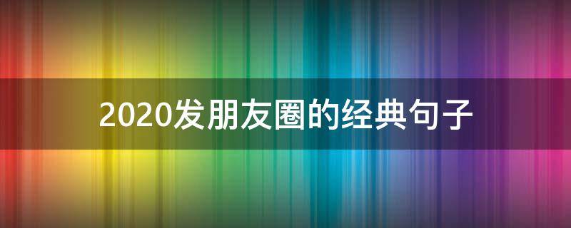 2020发朋友圈的经典句子（发朋友圈经典语录短句2020）