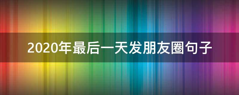 2020年最后一天发朋友圈句子 2020最后一天发什么朋友圈