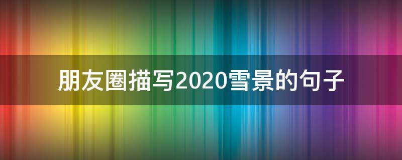朋友圈描写2020雪景的句子 雪景短句朋友圈