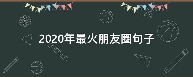 2020年最火朋友圈句子（2020年朋友圈最火简单句子励志）