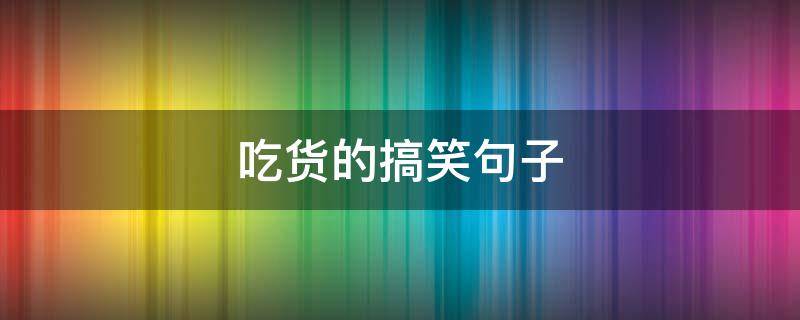 吃货的搞笑句子（调侃吃货的搞笑句子）