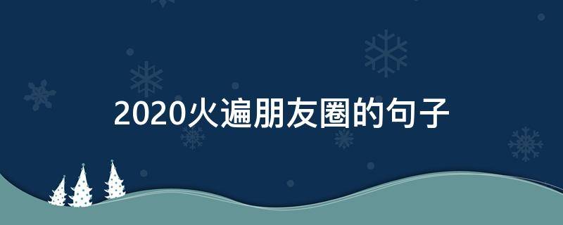 2020火遍朋友圈的句子（2020年火爆朋友圈的句子）
