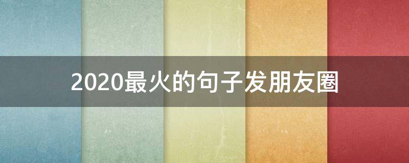 2020最火的句子发朋友圈（2020年朋友圈最火短句）