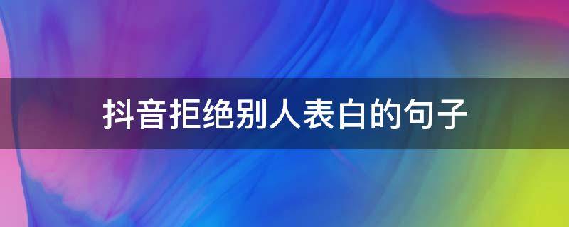 抖音拒绝别人表白的句子（抖音表白被拒绝）