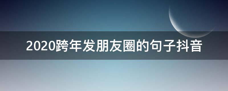 2020跨年发朋友圈的句子抖音 2020年抖音最火的句子发朋友圈