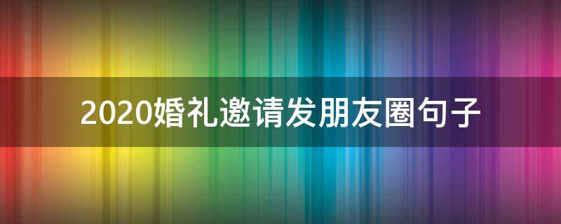 2020婚礼邀请发朋友圈句子 2020年婚礼邀请朋友圈