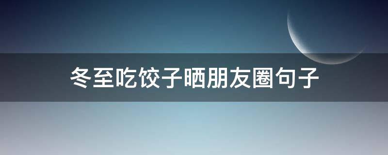 冬至吃饺子晒朋友圈句子（冬至包饺子发朋友圈的句子）