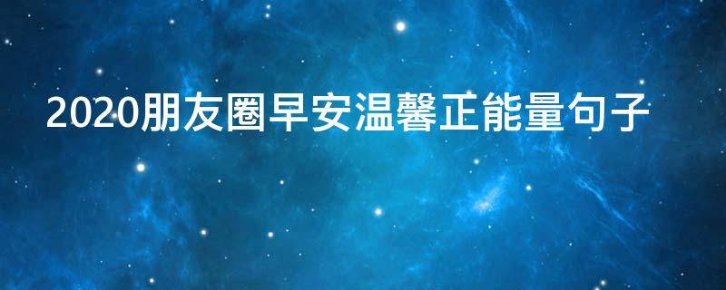 2020朋友圈早安温馨正能量句子（朋友圈正能量早安简短2020）