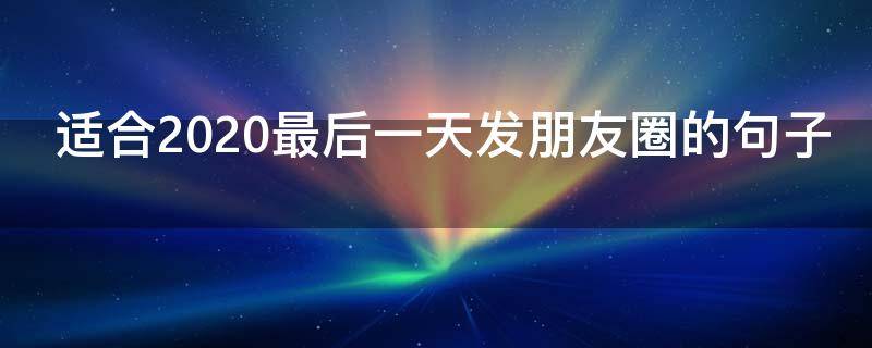 适合2020最后一天发朋友圈的句子（2020最后一天适合发朋友圈的话）