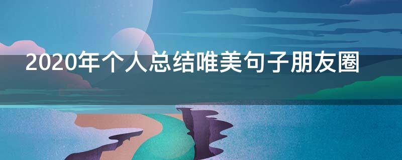 2020年个人总结唯美句子朋友圈（2020百度年度总结朋友圈句子）