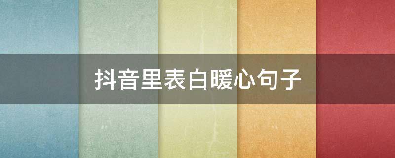 抖音里表白暖心句子（抖音表白情话最暖心短句）