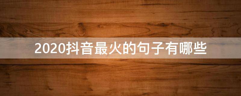 2020抖音最火的句子有哪些（2020抖音最火的短句）