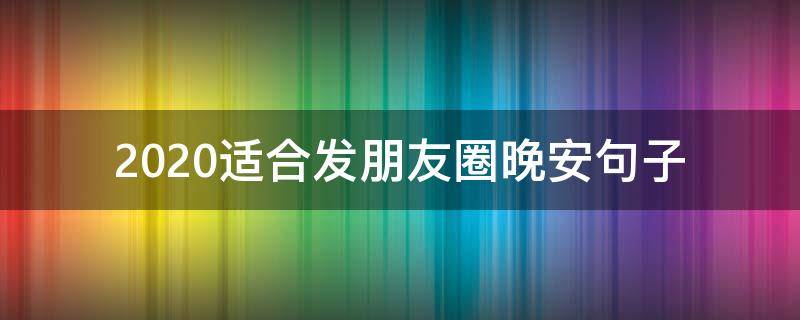 2020适合发朋友圈晚安句子（2020全新的晚安句子晚安朋友圈正能量2020）