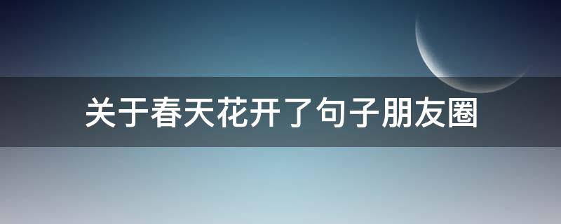 关于春天花开了句子朋友圈（春天来了花开发朋友圈的句子）