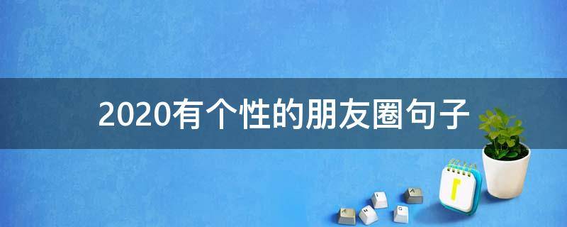 2020有个性的朋友圈句子 2020年新年朋友圈最火的的句子