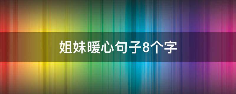 姐妹暖心句子8个字 姐妹暖心句子8个字岁月静好