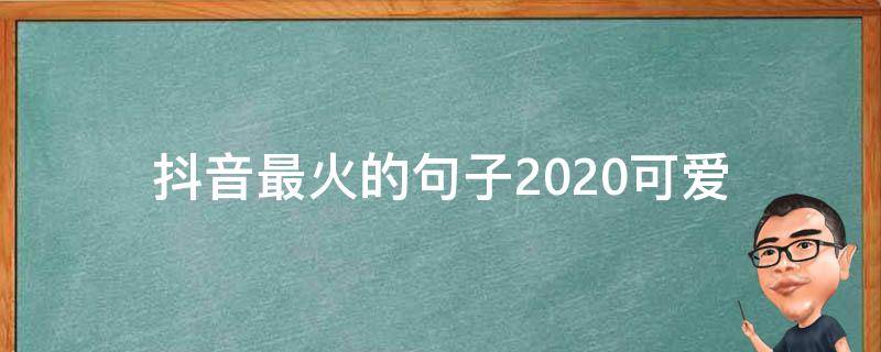 抖音最火的句子2020可爱（2020抖音火爆句子）