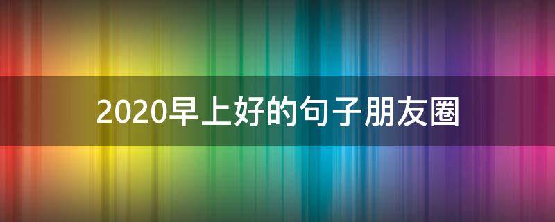 2020早上好的句子朋友圈（2020年早上发朋友圈的句子）