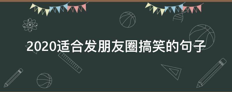 2020适合发朋友圈搞笑的句子 2020幽默搞笑句子发朋友圈搞笑说说段子