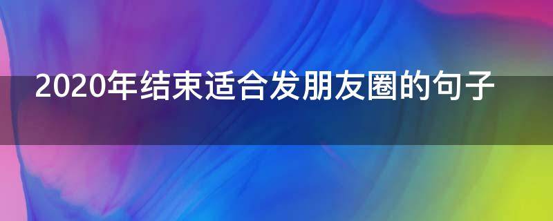 2020年结束适合发朋友圈的句子（2020年结束语朋友圈说说）