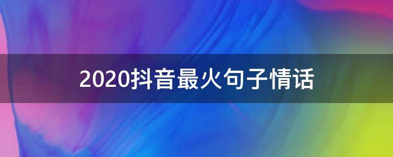 2020抖音最火句子情话 2020抖音最火的爱情句子