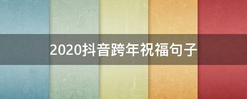 2020抖音跨年祝福句子（2020年抖音跨年祝福语）