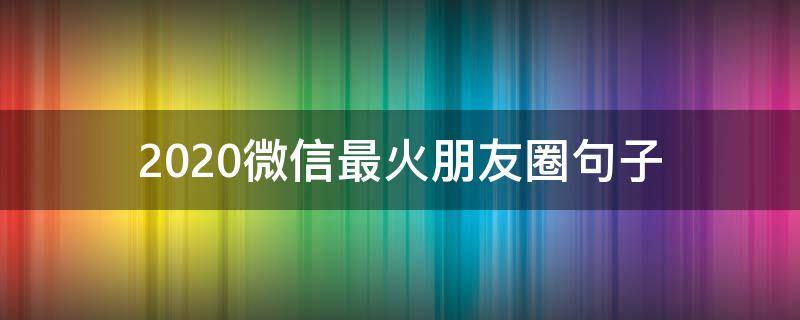 2020微信最火朋友圈句子 2020年火爆微信朋友圈短句