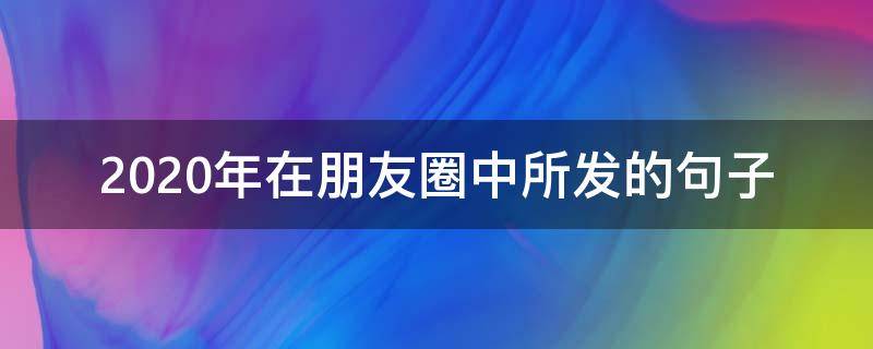 2020年在朋友圈中所发的句子（2020年末发朋友圈的句子）