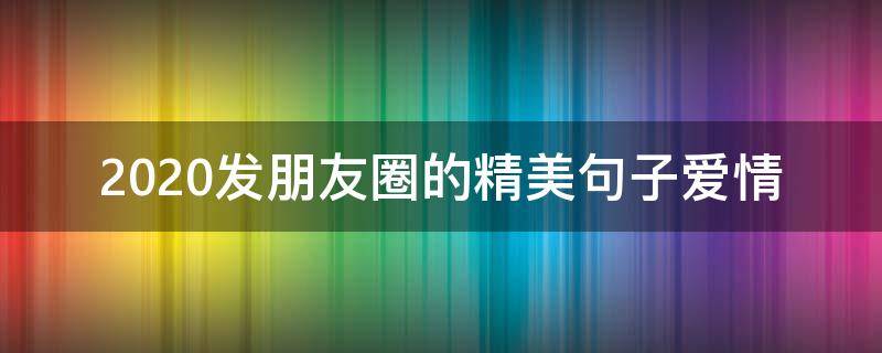 2020发朋友圈的精美句子爱情 2020发朋友圈最美短句