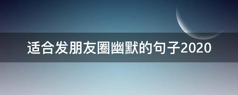 适合发朋友圈幽默的句子2020（2020幽默搞笑句子发朋友圈搞笑说说段子）