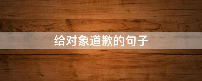 给对象道歉的句子 给对象道歉的句子长句