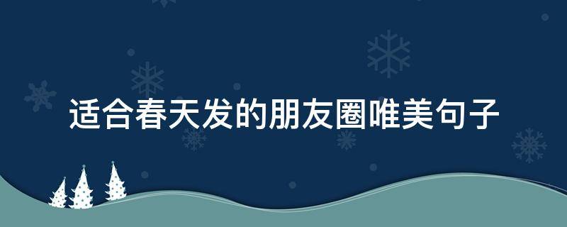适合春天发的朋友圈唯美句子 适合春天发的朋友圈唯美句子精选40句